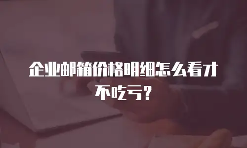 企业邮箱价格明细怎么看才不吃亏？