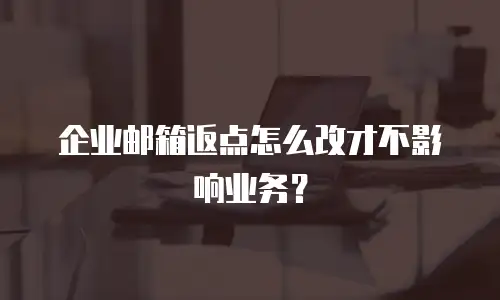企业邮箱返点怎么改才不影响业务？