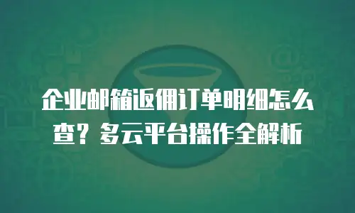 企业邮箱返佣订单明细怎么查？多云平台操作全解析