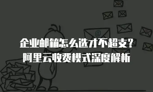 企业邮箱怎么选才不超支？阿里云收费模式深度解析