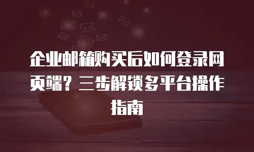企业邮箱购买后如何登录网页端?三步解锁多平台操作指南
