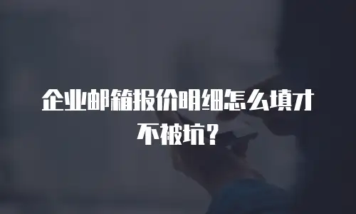企业邮箱报价明细怎么填才不被坑？