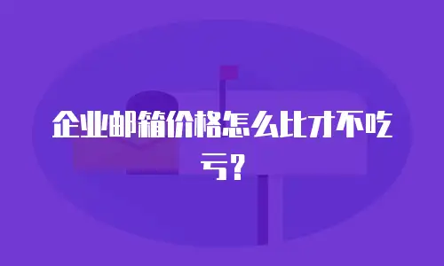企业邮箱价格怎么比才不吃亏？