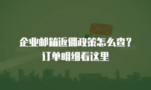 企业邮箱返佣政策怎么查？订单明细看这里