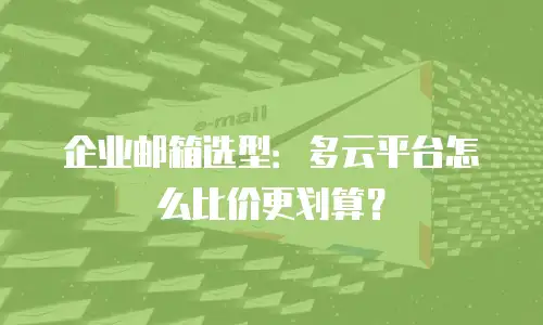 企业邮箱选型:多云平台怎么比价更划算?
