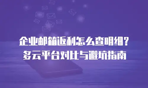 企业邮箱返利怎么查明细？多云平台对比与避坑指南