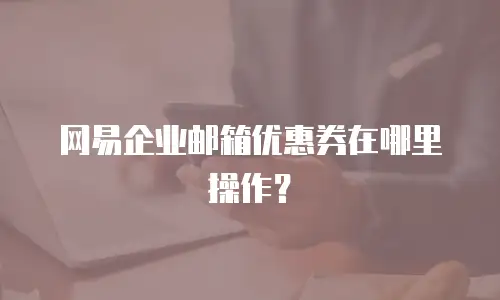 网易企业邮箱优惠券在哪里操作？