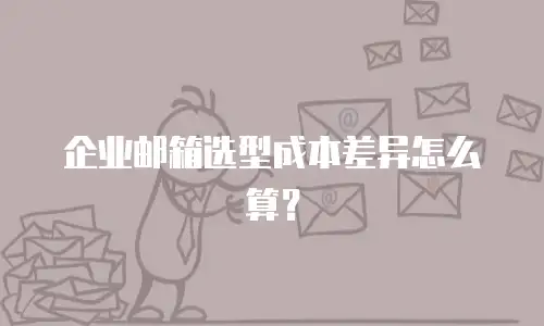 企业邮箱选型成本差异怎么算？