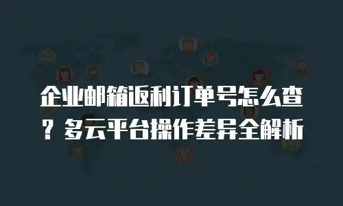 企业邮箱返利订单号怎么查？多云平台操作差异全解析