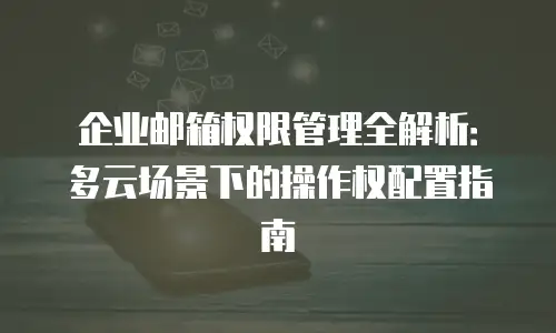 企业邮箱权限管理全解析：多云场景下的操作权配置指南
