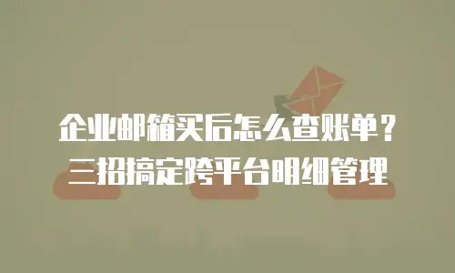 企业邮箱买后怎么查账单？三招搞定跨平台明细管理