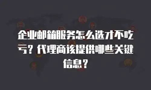 企业邮箱服务怎么选才不吃亏?代理商该提供哪些关键信息?