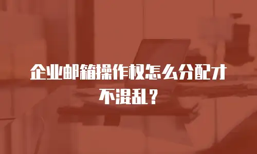 企业邮箱操作权怎么分配才不混乱？