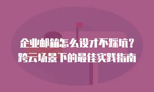 企业邮箱怎么设才不踩坑？跨云场景下的最佳实践指南