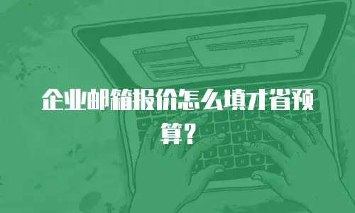 企业邮箱报价怎么填才省预算?