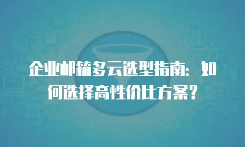 企业邮箱多云选型指南:如何选择高性价比方案?