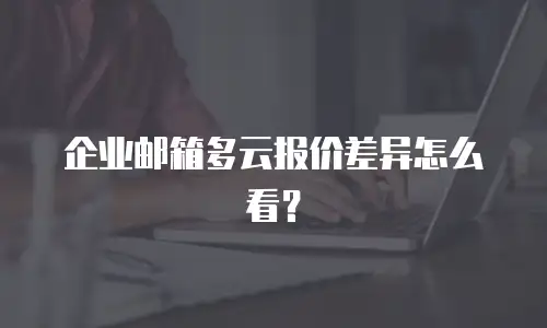 企业邮箱多云报价差异怎么看？