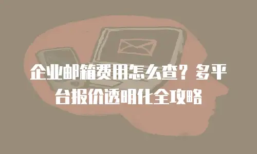 企业邮箱费用怎么查?多平台报价透明化全攻略