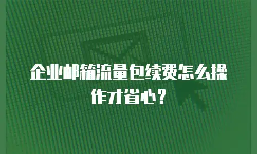 企业邮箱流量包续费怎么操作才省心？