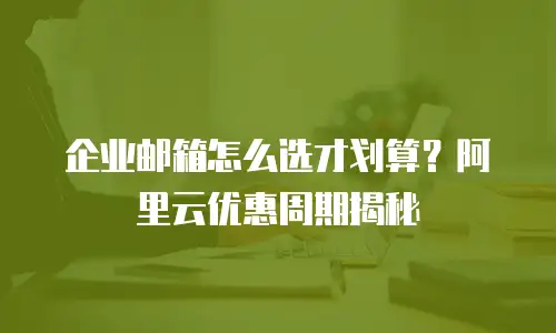 企业邮箱怎么选才划算？阿里云优惠周期揭秘