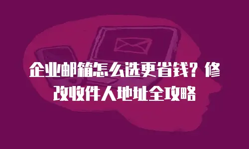 企业邮箱怎么选更省钱？修改收件人地址全攻略