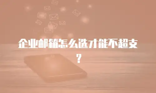 企业邮箱怎么选才能不超支？