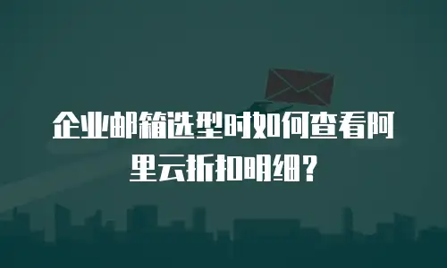 企业邮箱选型时如何查看阿里云折扣明细？