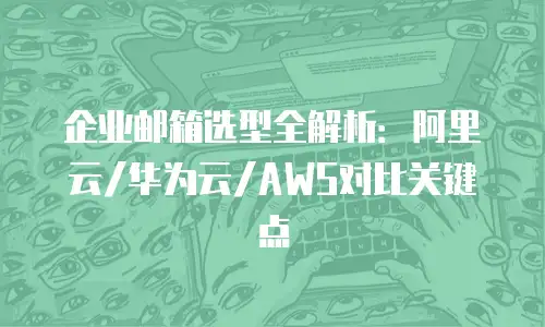 企业邮箱选型全解析:阿里云/华为云/AWS对比关键点