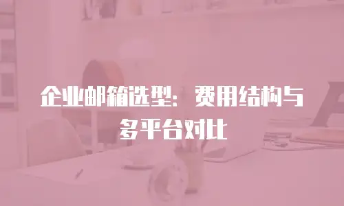 企业邮箱选型:费用结构与多平台对比