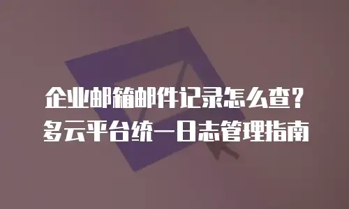 企业邮箱邮件记录怎么查？多云平台统一日志管理指南