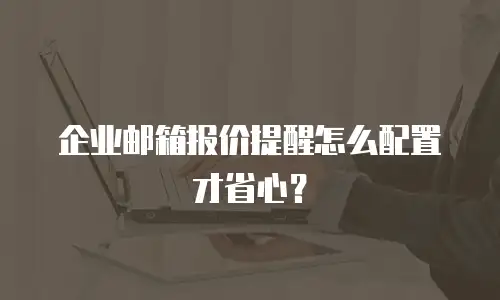 企业邮箱报价提醒怎么配置才省心？