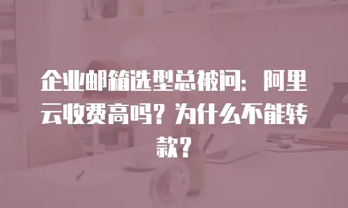 企业邮箱选型总被问：阿里云收费高吗？为什么不能转款？