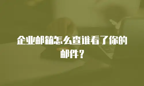 企业邮箱怎么查谁看了你的邮件？