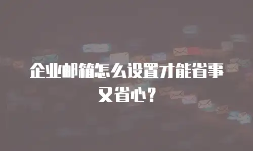 企业邮箱怎么设置才能省事又省心?