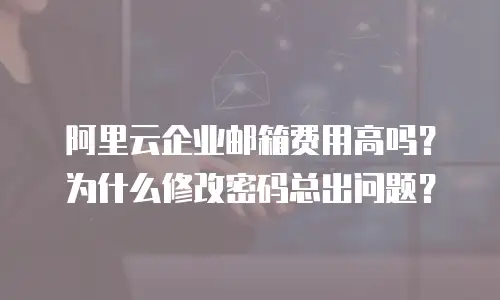阿里云企业邮箱费用高吗？为什么修改密码总出问题？