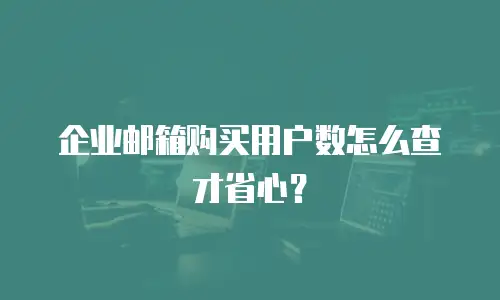 企业邮箱购买用户数怎么查才省心？