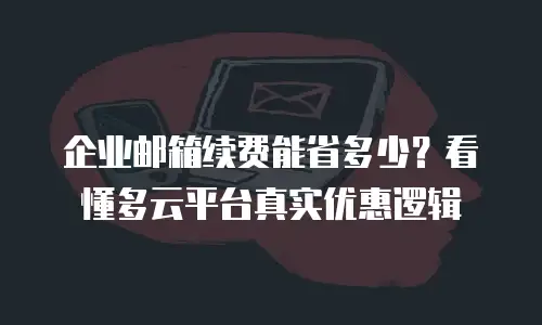 企业邮箱续费能省多少？看懂多云平台真实优惠逻辑