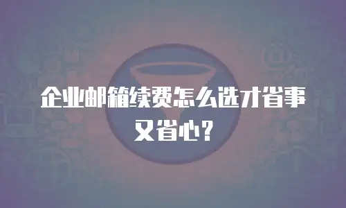 企业邮箱续费怎么选才省事又省心？