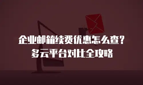 企业邮箱续费优惠怎么查？多云平台对比全攻略