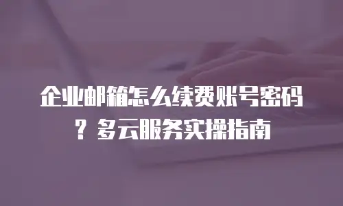 企业邮箱怎么续费账号密码？多云服务实操指南