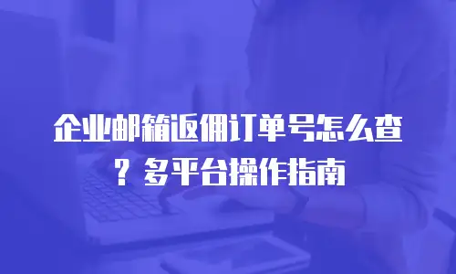 企业邮箱返佣订单号怎么查？多平台操作指南