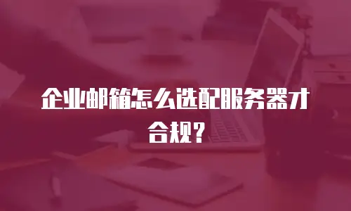 企业邮箱怎么选配服务器才合规?