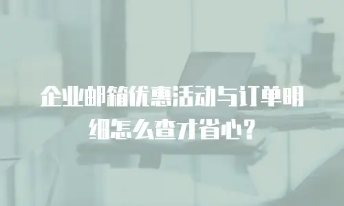 企业邮箱优惠活动与订单明细怎么查才省心？