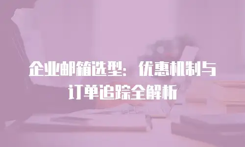 企业邮箱选型：优惠机制与订单追踪全解析