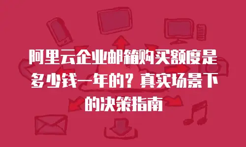 阿里云企业邮箱购买额度是多少钱一年的？真实场景下的决策指南