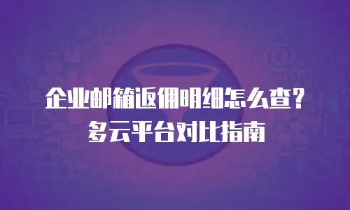 企业邮箱返佣明细怎么查？多云平台对比指南