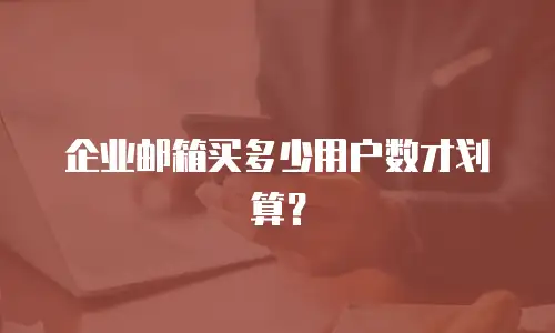 企业邮箱买多少用户数才划算？