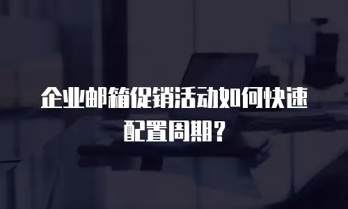 企业邮箱促销活动如何快速配置周期？