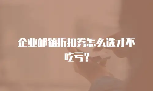 企业邮箱折扣券怎么选才不吃亏？