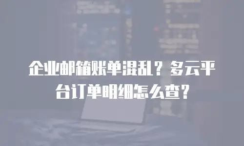 企业邮箱账单混乱？多云平台订单明细怎么查？